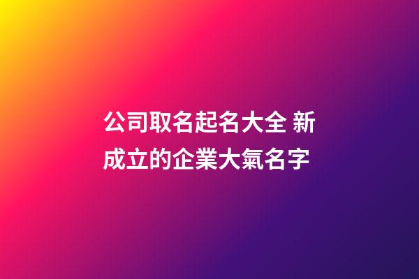 公司取名起名大全 新成立的企業大氣名字-第1張-公司起名-玄機派